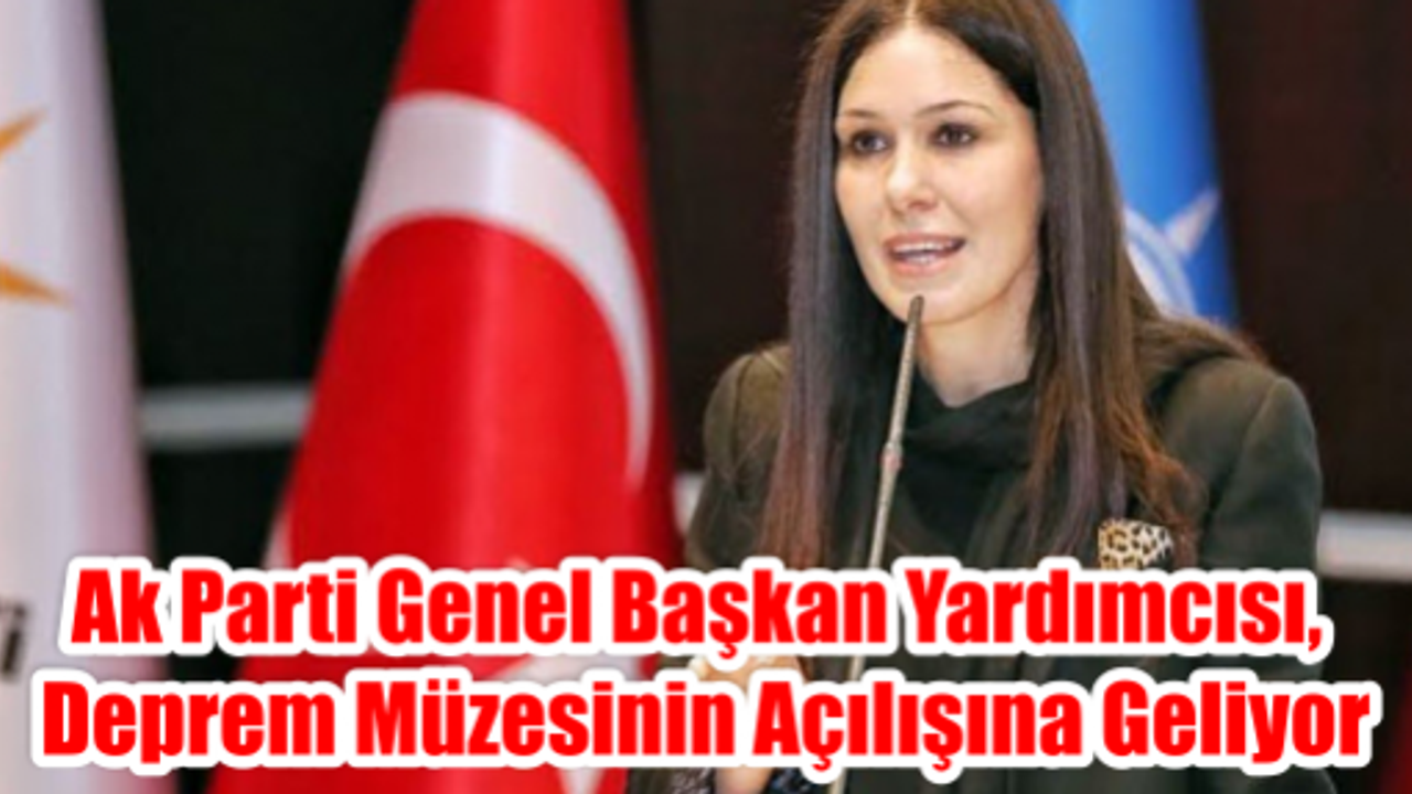 AK PARTİ GENEL BAŞKAN YARDIMCISI, DEPREM MÜZESİNİN AÇILIŞINA GELİYOR