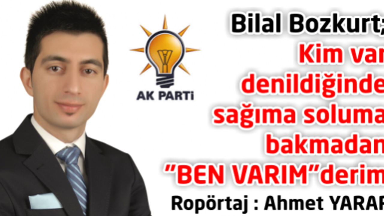 Bilal Bozkurt; Kim var denildiğinde sağıma soluma bakmadan “BEN VARIM“derim