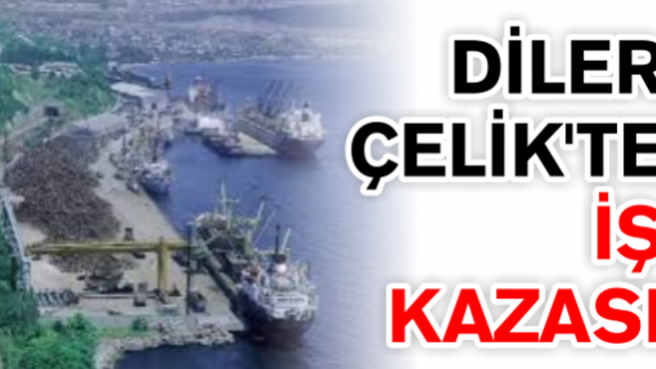 Diler Çelik’te ki iş kazasında  Ağır yaralanan işçi kurtarılamadı