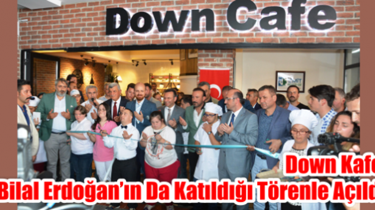 DOWN KAFE, BİLAL ERDOĞAN’IN DA KATILDIĞI TÖRENLE AÇILDI   