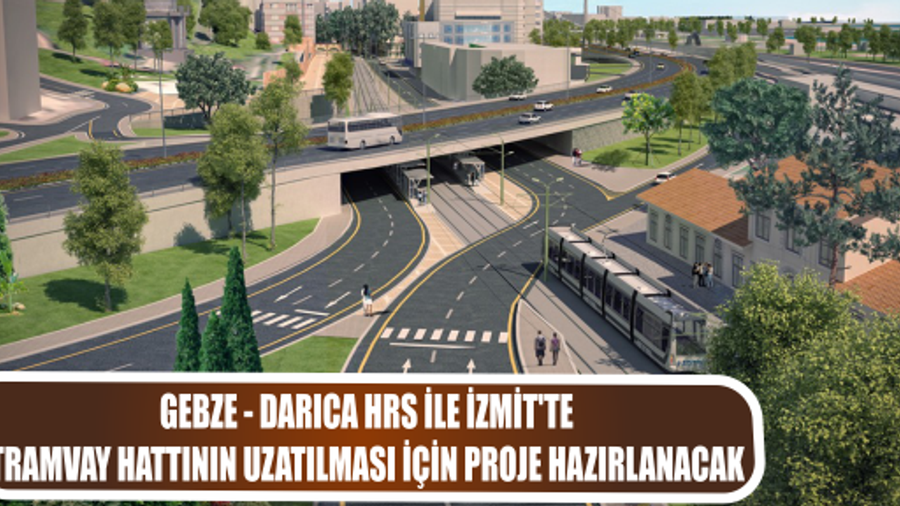 GEBZE - DARICA HRS İLE İZMİT’TE TRAMVAY HATTININ UZATILMASI İÇİN PROJE HAZIRLANACAK