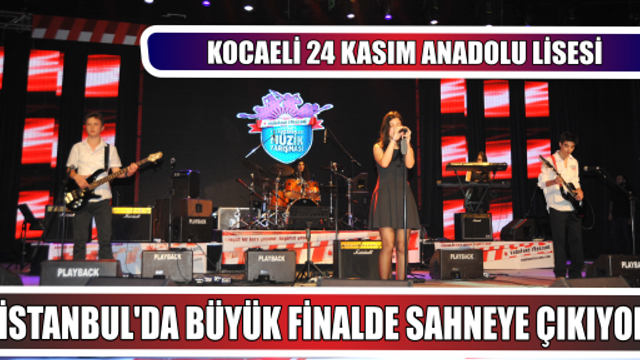 ‘’Kocaeli 24 Kasım Anadolu Lisesi’’ İstanbul’da büyük finalde sahneye çıkıyor…