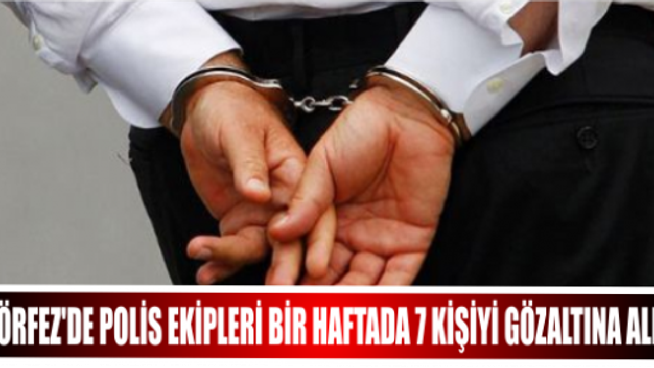 KÖRFEZ’DE POLİS EKİPLERİ BİR HAFTADA 7 KİŞİYİ GÖZALTINA ALDI.
