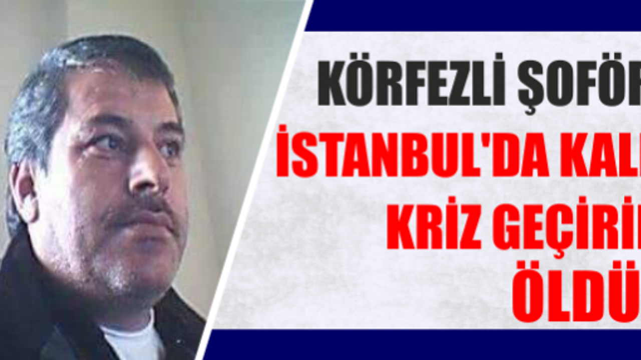 KÖRFEZLİ ŞOFÖR, İSTANBUL’DA KALP KRİZ GEÇİRİP, ÖLDÜ