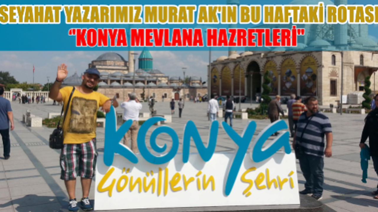 ''SEYAHAT YAZARIMIZ MURAT AK'IN BU HAFTAKİ ROTASI KONYA MEVLANA HAZRETLERİ''