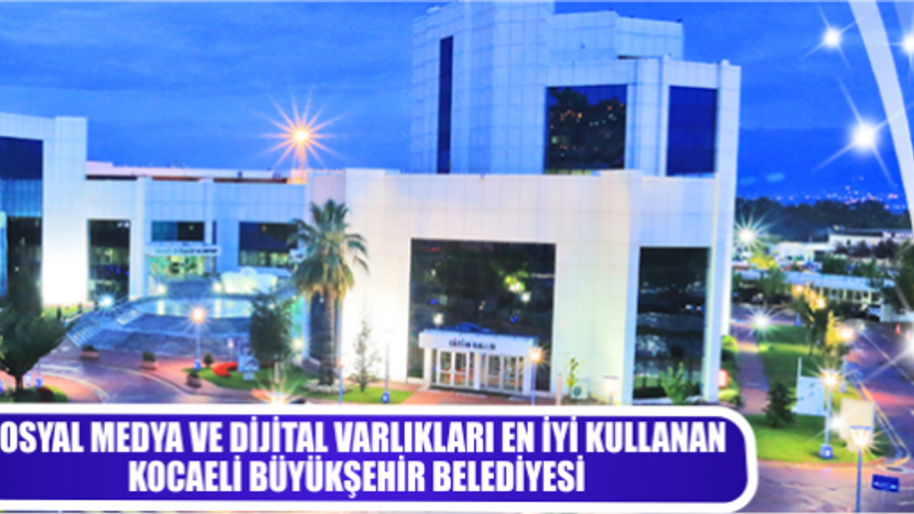 SOSYAL MEDYA VE DİJİTAL VARLIKLARI EN İYİ KULLANAN KOCAELİ BÜYÜKŞEHİR BELEDİYESİ 