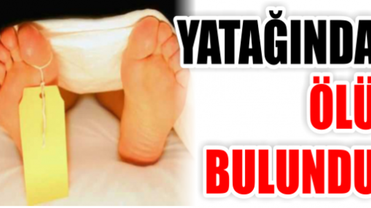 YATAĞINDA ÖLÜ BULUNDU